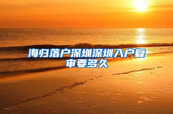 海归落户深圳深圳入户复审要多久