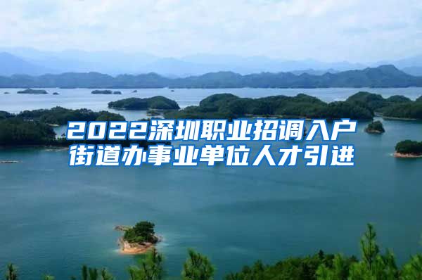 2022深圳职业招调入户街道办事业单位人才引进