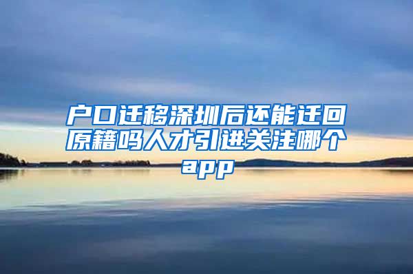 户口迁移深圳后还能迁回原籍吗人才引进关注哪个app