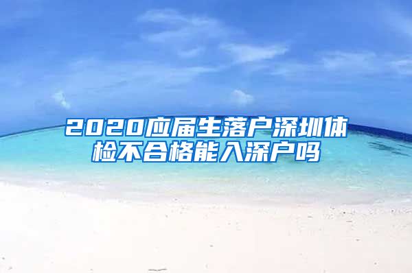 2020应届生落户深圳体检不合格能入深户吗