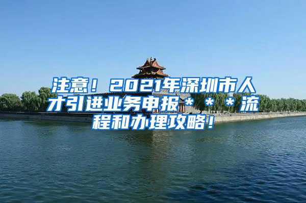 注意！2021年深圳市人才引进业务申报＊＊＊流程和办理攻略！