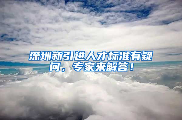 深圳新引进人才标准有疑问，专家来解答！