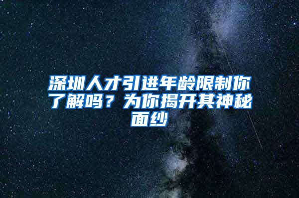 深圳人才引进年龄限制你了解吗？为你揭开其神秘面纱