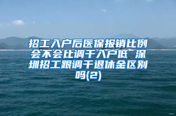 招工入户后医保报销比例会不会比调干入户低 深圳招工跟调干退休金区别吗(2)