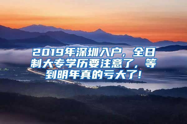 2019年深圳入户, 全日制大专学历要注意了, 等到明年真的亏大了!