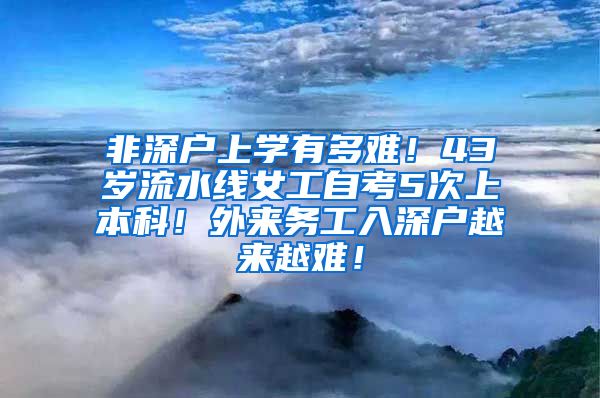 非深户上学有多难！43岁流水线女工自考5次上本科！外来务工入深户越来越难！