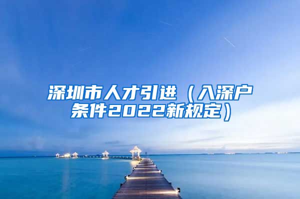 深圳市人才引进（入深户条件2022新规定）