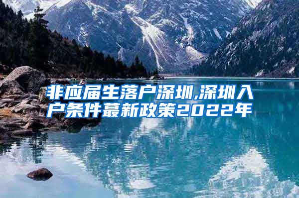 非应届生落户深圳,深圳入户条件蕞新政策2022年