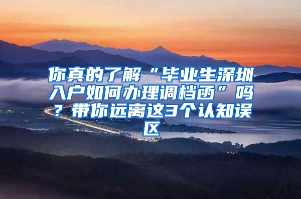 你真的了解“毕业生深圳入户如何办理调档函”吗？带你远离这3个认知误区