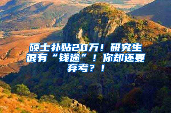 硕士补贴20万！研究生很有“钱途”！你却还要弃考？！