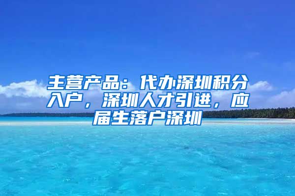 主营产品：代办深圳积分入户，深圳人才引进，应届生落户深圳