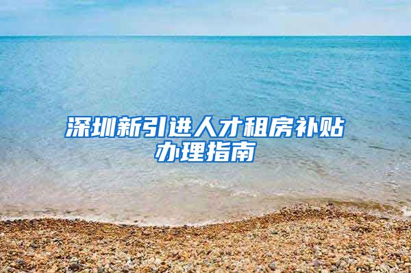 深圳新引进人才租房补贴办理指南