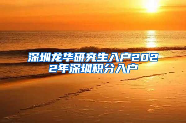 深圳龙华研究生入户2022年深圳积分入户
