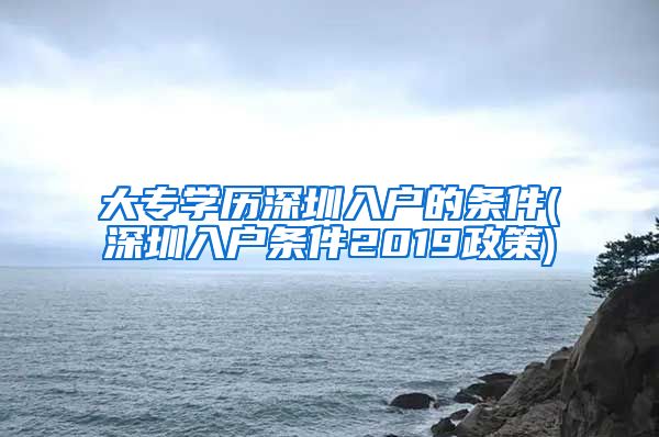 大专学历深圳入户的条件(深圳入户条件2019政策)