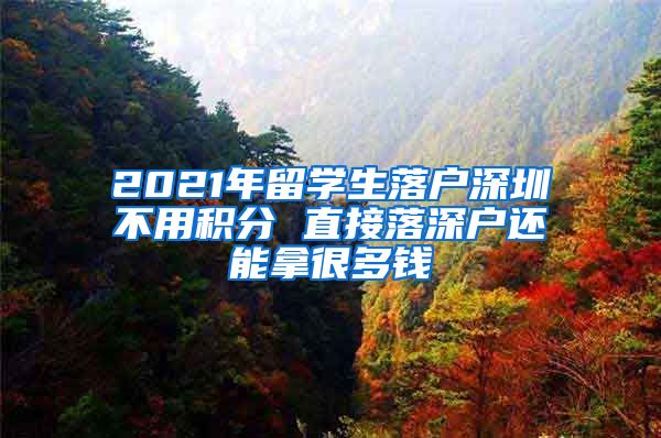 2021年留学生落户深圳不用积分 直接落深户还能拿很多钱