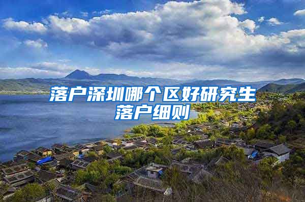 落户深圳哪个区好研究生落户细则