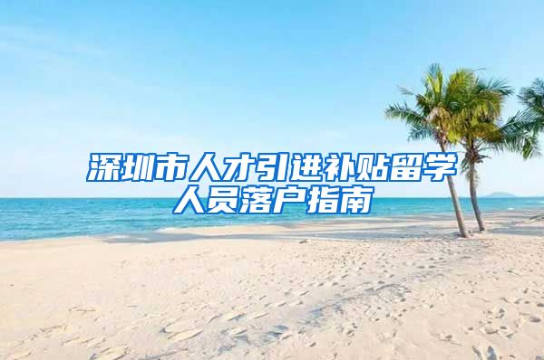 深圳市人才引进补贴留学人员落户指南