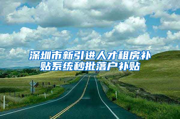 深圳市新引进人才租房补贴系统秒批落户补贴