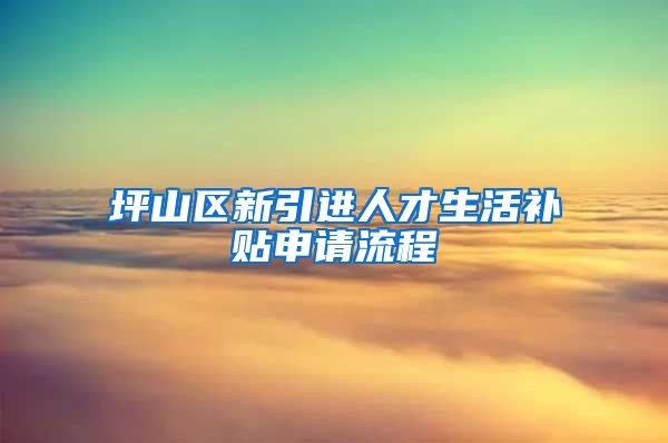 坪山区新引进人才生活补贴申请流程