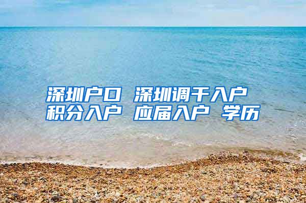 深圳户口 深圳调干入户 积分入户 应届入户 学历