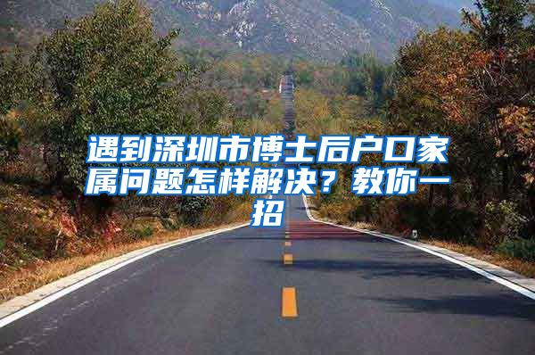 遇到深圳市博士后户口家属问题怎样解决？教你一招