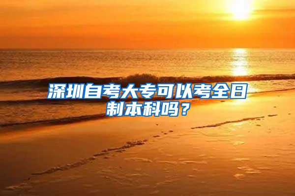 深圳自考大专可以考全日制本科吗？
