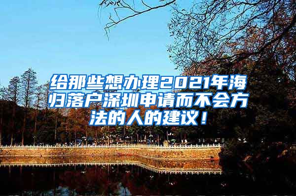 给那些想办理2021年海归落户深圳申请而不会方法的人的建议！