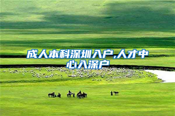成人本科深圳入户,人才中心入深户