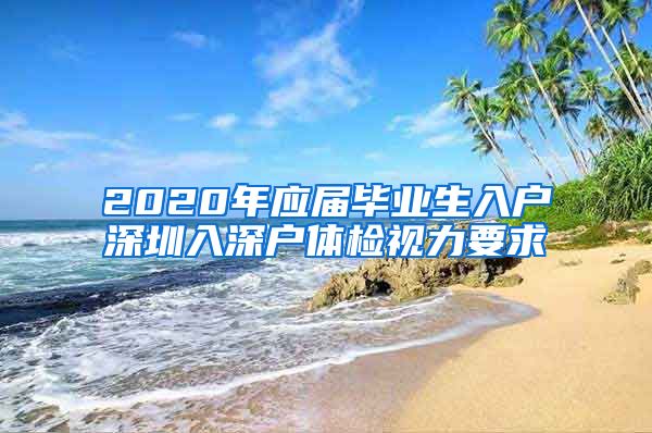 2020年应届毕业生入户深圳入深户体检视力要求