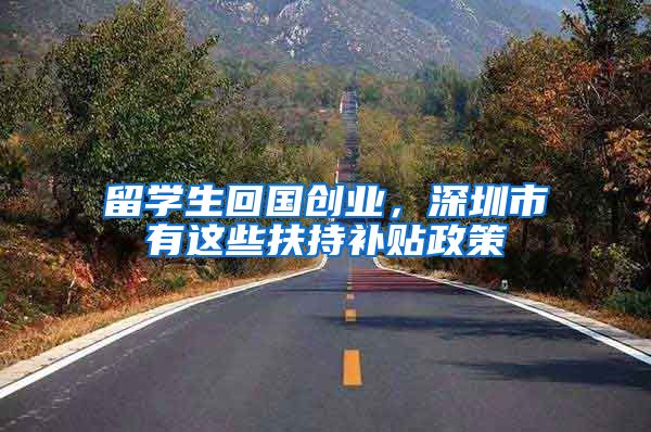 留学生回国创业，深圳市有这些扶持补贴政策