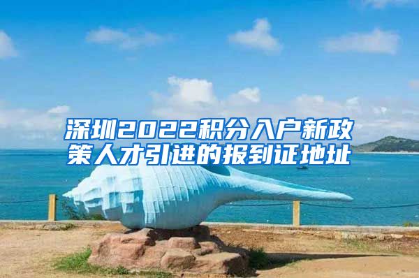 深圳2022积分入户新政策人才引进的报到证地址