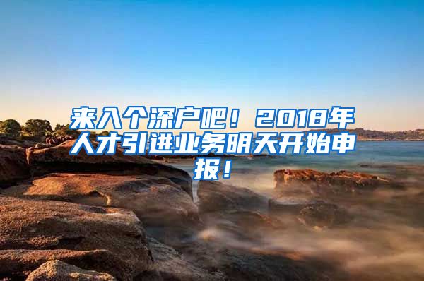 来入个深户吧！2018年人才引进业务明天开始申报！
