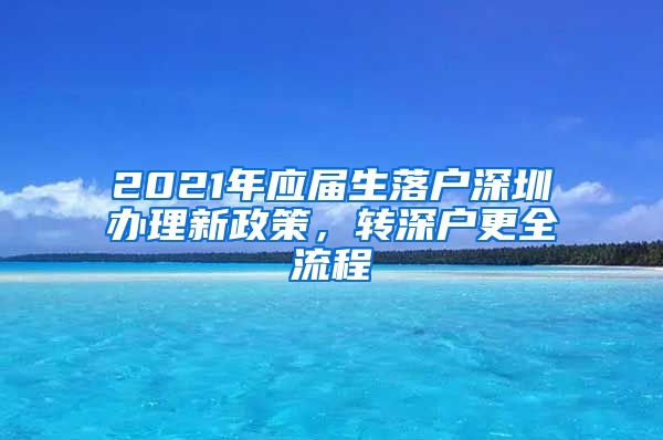 2021年应届生落户深圳办理新政策，转深户更全流程