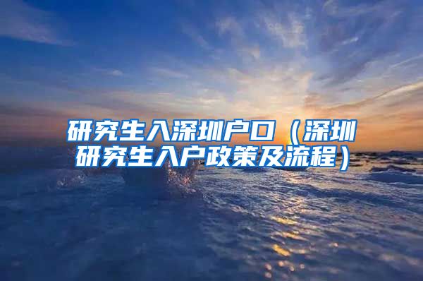 研究生入深圳户口（深圳研究生入户政策及流程）