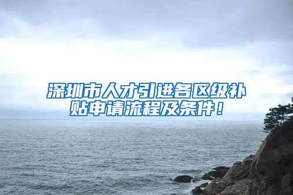 深圳市人才引进各区级补贴申请流程及条件！