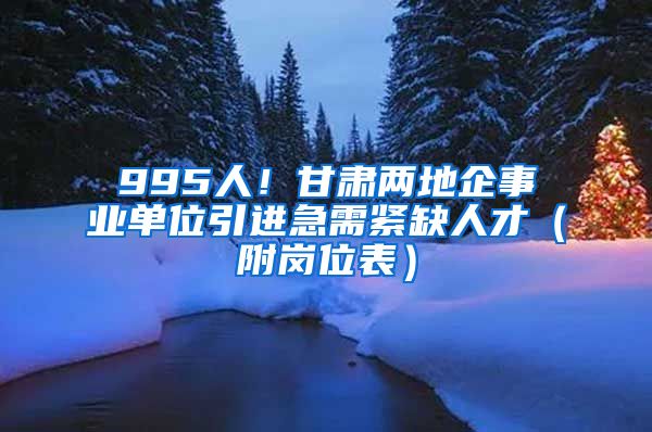 995人！甘肃两地企事业单位引进急需紧缺人才（附岗位表）