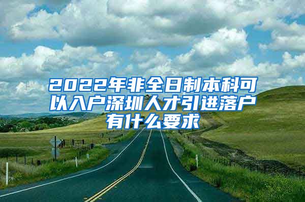 2022年非全日制本科可以入户深圳人才引进落户有什么要求