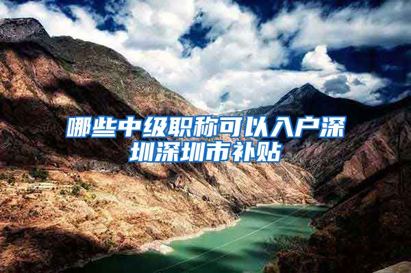 哪些中级职称可以入户深圳深圳市补贴