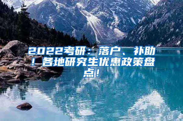 2022考研：落户、补助！各地研究生优惠政策盘点！
