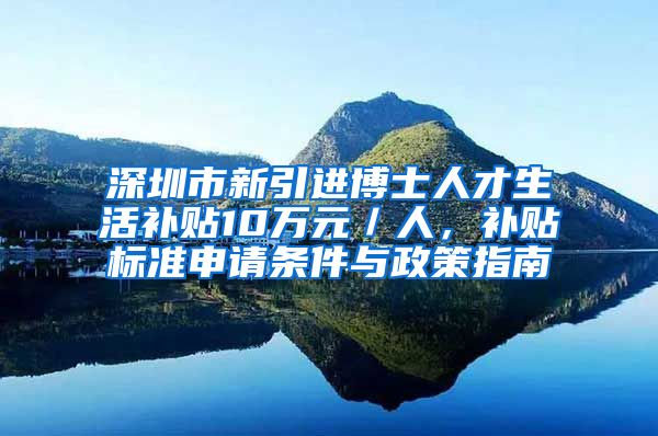 深圳市新引进博士人才生活补贴10万元／人，补贴标准申请条件与政策指南