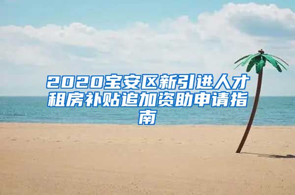 2020宝安区新引进人才租房补贴追加资助申请指南