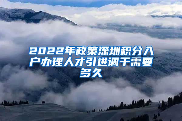 2022年政策深圳积分入户办理人才引进调干需要多久