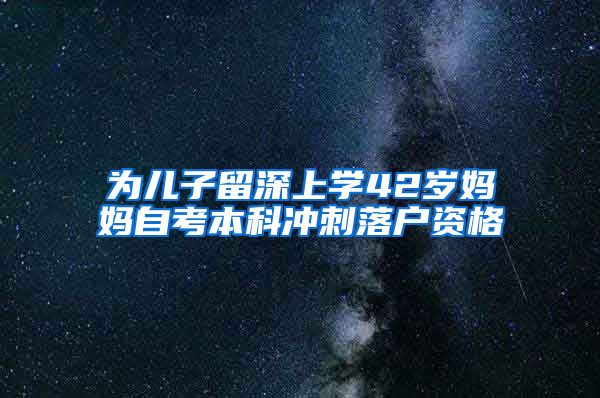为儿子留深上学42岁妈妈自考本科冲刺落户资格