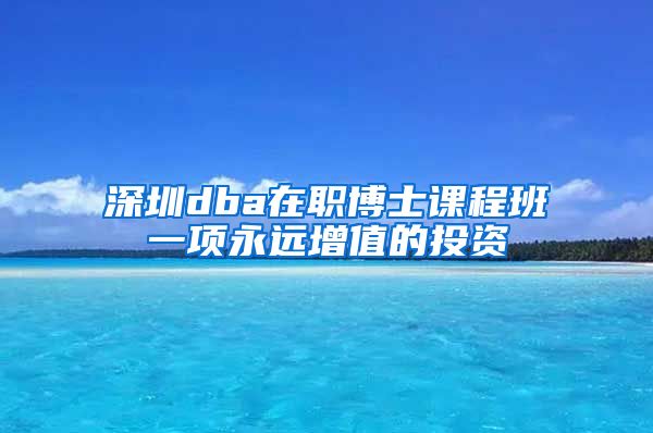 深圳dba在职博士课程班一项永远增值的投资