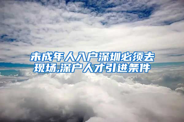 未成年人入户深圳必须去现场,深户人才引进条件