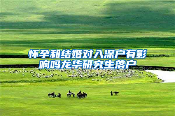 怀孕和结婚对入深户有影响吗龙华研究生落户