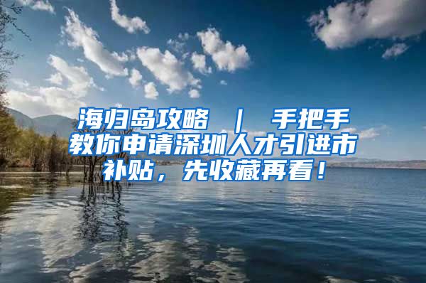 海归岛攻略 ｜ 手把手教你申请深圳人才引进市补贴，先收藏再看！