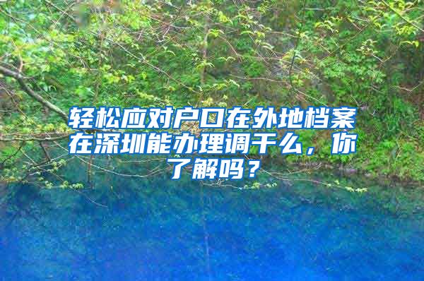 轻松应对户口在外地档案在深圳能办理调干么，你了解吗？