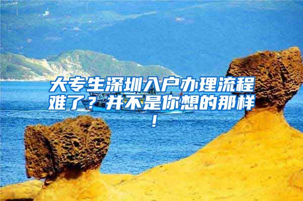 大专生深圳入户办理流程难了？并不是你想的那样！