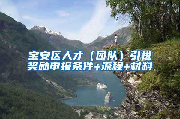 宝安区人才（团队）引进奖励申报条件+流程+材料
